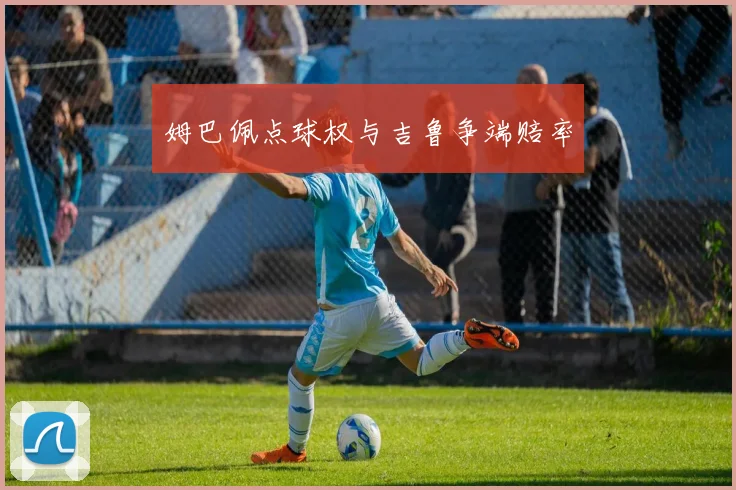 姆巴佩点球权与吉鲁争端赔率