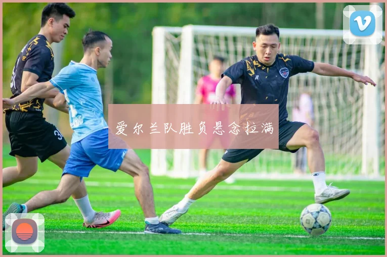 爱尔兰队胜负悬念拉满