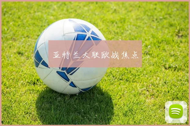 亚特兰大联欧战焦点