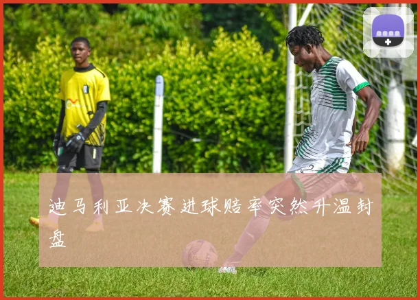迪马利亚决赛进球赔率突然升温封盘